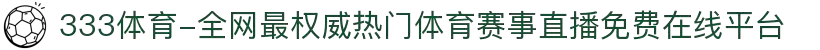 333体育-全网最权威热门体育赛事直播免费在线平台
